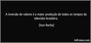 a-inversao-de-valores-e-a-maior-producao-de-todos-os-tempos-da-televisao-brasileira-izzo-rocha-frase-715-1568